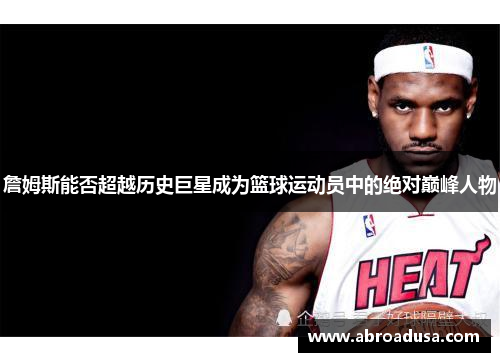 詹姆斯能否超越历史巨星成为篮球运动员中的绝对巅峰人物