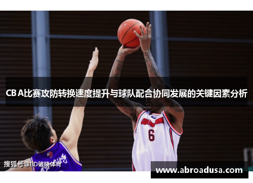 CBA比赛攻防转换速度提升与球队配合协同发展的关键因素分析